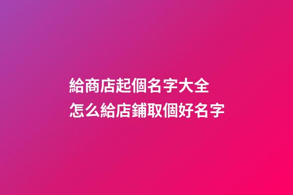 給商店起個名字大全 怎么給店鋪取個好名字-第1張-店鋪起名-玄機派
